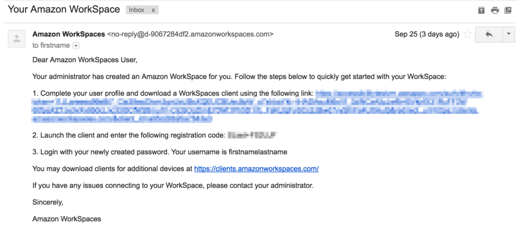 Screenshot of an email from Amazon Workspaces. The body of the email reads: 'Dear Amazon WorkSpaces User, Your administrator has created an Amazon WorkSpace for you. Follow the steps below to quickly get started with your WorkSpace: 1. Complete your user profile and download a WorkSpaces client using the following link: [link obfuscated] 2. Launch the client and enter the following registration code: [code obfuscated] 3. Login with your newly created password. Your username is firstnameLastname. You may download clients for additional devices at https://clients.amazonWorkSpaces.com/. If you have any issues connecting to your WorkSpace, please contact your administrator. Sincerely, Amazon WorkSpaces'